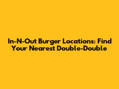 In-N-Out Burger Locations: Find Your Nearest Double-Double