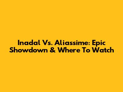 Inadal Vs. Aliassime: Epic Showdown & Where To Watch