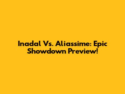 Inadal Vs. Aliassime: Epic Showdown Preview!