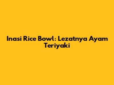 Inasi Rice Bowl: Lezatnya Ayam Teriyaki