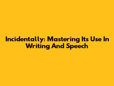 Incidentally: Mastering Its Use In Writing And Speech
