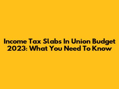 Income Tax Slabs In Union Budget 2023: What You Need To Know