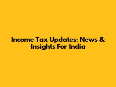 Income Tax Updates: News & Insights For India