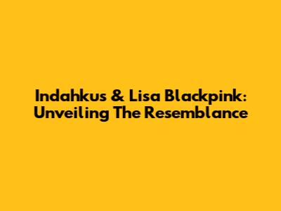 Indahkus & Lisa Blackpink: Unveiling The Resemblance