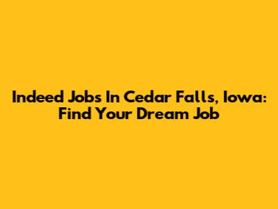 Indeed Jobs In Cedar Falls, Iowa: Find Your Dream Job