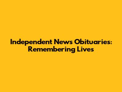 Independent News Obituaries: Remembering Lives