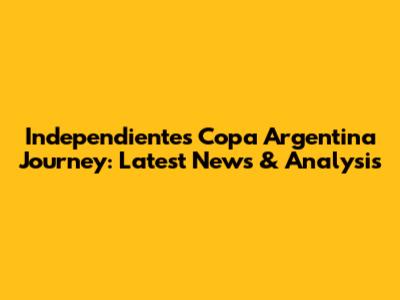 Independiente's Copa Argentina Journey: Latest News & Analysis