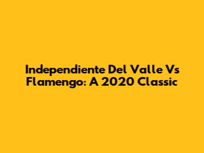 Independiente Del Valle Vs Flamengo: A 2020 Classic