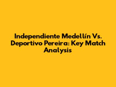 Independiente Medellín Vs. Deportivo Pereira: Key Match Analysis