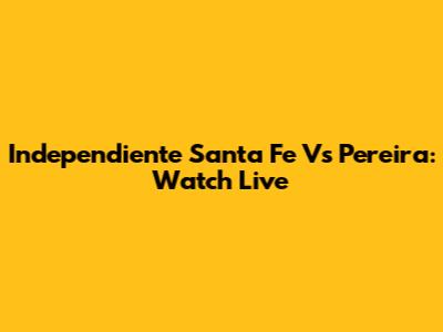 Independiente Santa Fe Vs Pereira: Watch Live