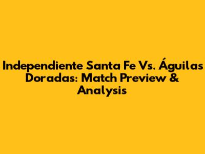 Independiente Santa Fe Vs. Águilas Doradas: Match Preview & Analysis