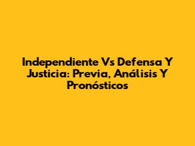 Independiente Vs Defensa Y Justicia: Previa, Análisis Y Pronósticos