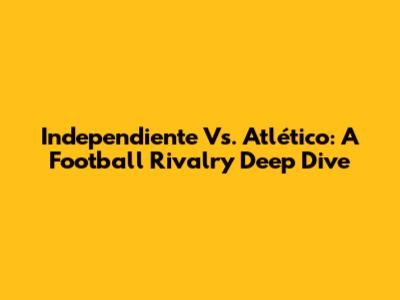 Independiente Vs. Atlético: A Football Rivalry Deep Dive