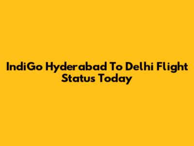 IndiGo Hyderabad To Delhi Flight Status Today