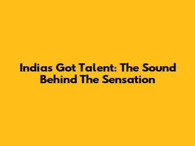 India's Got Talent: The Sound Behind The Sensation