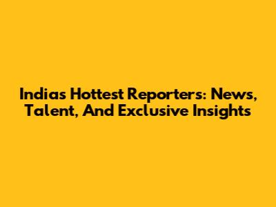 India's Hottest Reporters: News, Talent, And Exclusive Insights