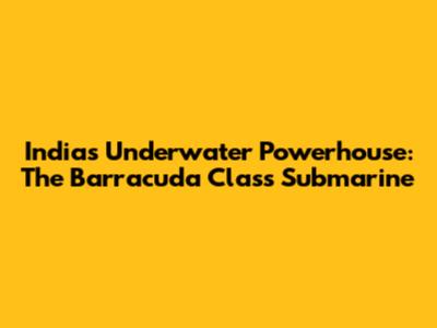 India's Underwater Powerhouse: The Barracuda Class Submarine