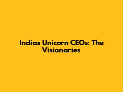 India's Unicorn CEOs: The Visionaries