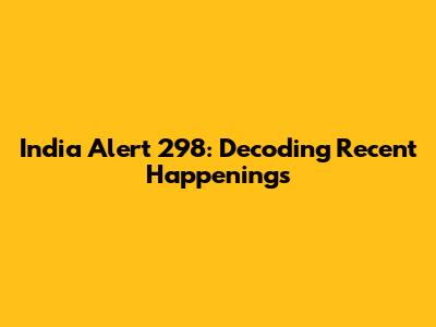 India Alert 298: Decoding Recent Happenings