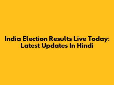 India Election Results Live Today: Latest Updates In Hindi