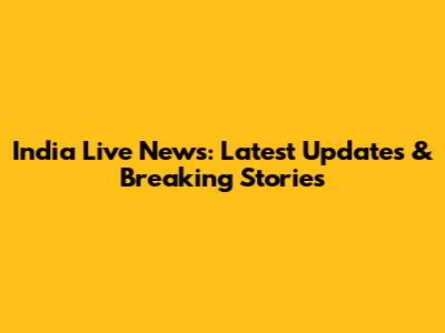 India Live News: Latest Updates & Breaking Stories