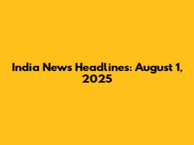 India News Headlines: August 1, 2025