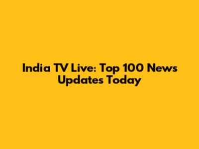 India TV Live: Top 100 News Updates Today