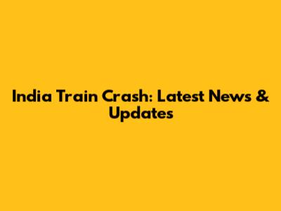 India Train Crash: Latest News & Updates