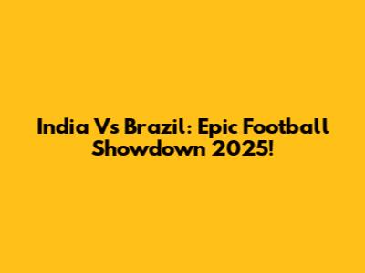 India Vs Brazil: Epic Football Showdown 2025!