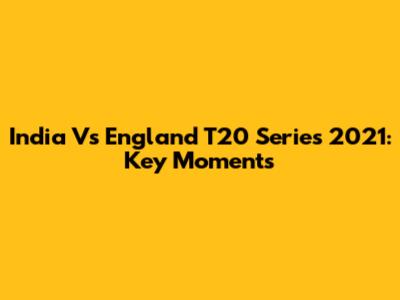 India Vs England T20 Series 2021: Key Moments