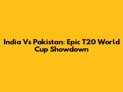 India Vs Pakistan: Epic T20 World Cup Showdown