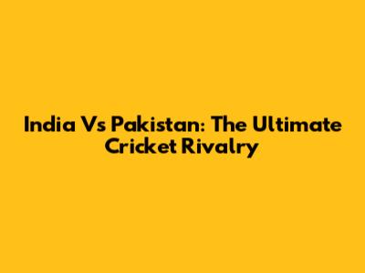 India Vs Pakistan: The Ultimate Cricket Rivalry