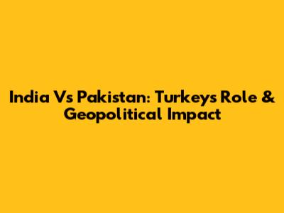 India Vs Pakistan: Turkey's Role & Geopolitical Impact