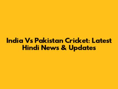 India Vs Pakistan Cricket: Latest Hindi News & Updates