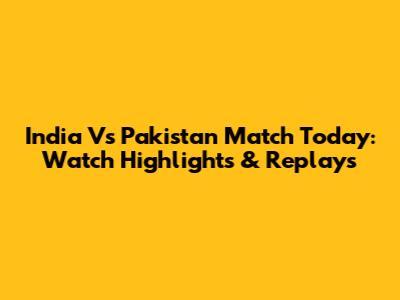 India Vs Pakistan Match Today: Watch Highlights & Replays