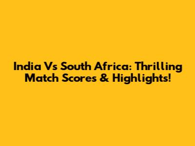 India Vs South Africa: Thrilling Match Scores & Highlights!