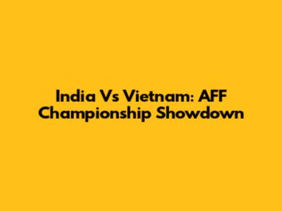India Vs Vietnam: AFF Championship Showdown