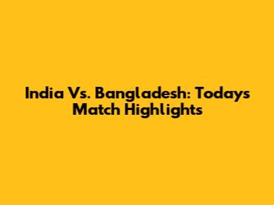India Vs. Bangladesh: Today's Match Highlights