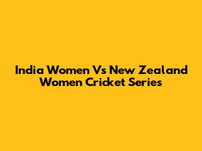 India Women Vs New Zealand Women Cricket Series