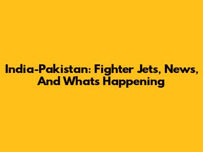 India-Pakistan: Fighter Jets, News, And What's Happening