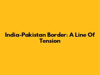 India-Pakistan Border: A Line Of Tension
