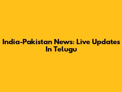 India-Pakistan News: Live Updates In Telugu