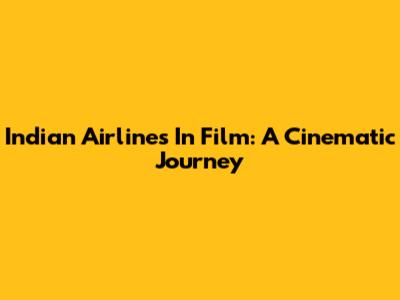 Indian Airlines In Film: A Cinematic Journey
