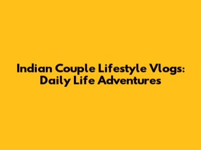 Indian Couple Lifestyle Vlogs: Daily Life Adventures