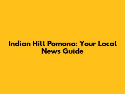 Indian Hill Pomona: Your Local News Guide