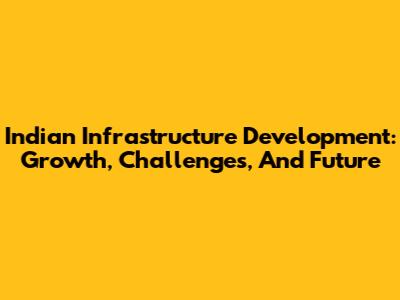 Indian Infrastructure Development: Growth, Challenges, And Future