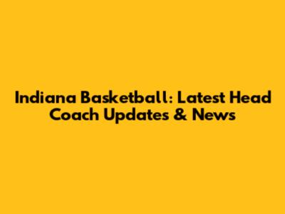 Indiana Basketball: Latest Head Coach Updates & News