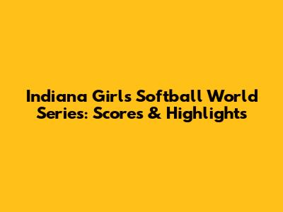 Indiana Girls Softball World Series: Scores & Highlights