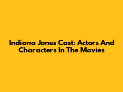 Indiana Jones Cast: Actors And Characters In The Movies
