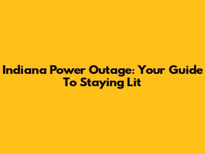 Indiana Power Outage: Your Guide To Staying Lit